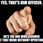Exposing those normies who laugh at memes and then don't upvote them | YES, THAT'S HIM OFFICER. HE'S THE ONE WHO LAUGHED AT THAT MEME WITHOUT UPVOTING. | image tagged in that s him officer,normies | made w/ Imgflip meme maker