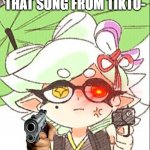 bee ruh | SOMEONE: THAT'S THAT SONG FROM TIKTO- | image tagged in marie with a gun | made w/ Imgflip meme maker