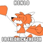 F R E D R I C K | H E N L O; I R FREDRICK THE FOX | image tagged in f r e d r i c k | made w/ Imgflip meme maker