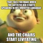 Weeeeel | THAT FACE YOU MAKE WHEN THE AUTISTIC KID STARTS SPEAKING IN HIS INVENTED LANGUAGE; AND THE CHAIRS START LEVITATING | image tagged in autistic jimmy nutron | made w/ Imgflip meme maker