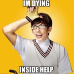 glee-loser | IM DYING; INSIDE HELP | image tagged in glee-loser | made w/ Imgflip meme maker