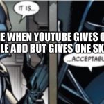 It is....acceptable | ME WHEN YOUTUBE GIVES ONE UNSKIPPABLE ADD BUT GIVES ONE SKIPPABLE ADD | image tagged in it is acceptable | made w/ Imgflip meme maker