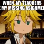 meliodas cringe | WHEN  MY TEACHERS SEE MY MISSING ASIGNMENTS | image tagged in meliodas cringe | made w/ Imgflip meme maker