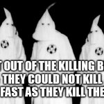 kkk | THEY WENT OUT OF THE KILLING BLACKS BIZ, 
THEY COULD NOT KILL THEM AS FAST AS THEY KILL THEMSELVES | image tagged in kkk | made w/ Imgflip meme maker