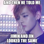 but why? why would you do that? | AND THEN HE TOLD ME; JIMIN AND JIN LOOKED THE SAME | image tagged in v | made w/ Imgflip meme maker