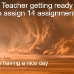 Teachers in a nutshell | Teacher getting ready to assign 14 assignments; Students having a nice day | image tagged in driving into a sandstorm | made w/ Imgflip meme maker