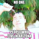 Stephen M. Green Gets Wet | NO ONE:; PEOPLE WHO LIVE IN ARIZONA | image tagged in stephenmgreen,youtuber,youtubers,actors,artists,2019 | made w/ Imgflip meme maker