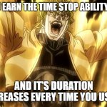 Za Warudo | WHEN YOU EARN THE TIME STOP ABILITY IN GAMES AND IT'S DURATION INCREASES EVERY TIME YOU USE IT | image tagged in za warudo | made w/ Imgflip meme maker