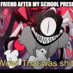 Wow! That was shit! | MY BEST FRIEND AFTER MY SCHOOL PRESENTATION | image tagged in wow that was shit | made w/ Imgflip meme maker