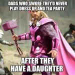 Genderqueer Thor | DADS WHO SWORE THEY’D NEVER PLAY DRESS UP AND TEA PARTY; AFTER THEY HAVE A DAUGHTER | image tagged in genderqueer thor | made w/ Imgflip meme maker