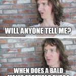 I  am seriously asking you? | WILL ANYONE TELL ME? WHEN DOES A BALD MAN'S FOREHEAD ENDS? | image tagged in was anybody going to tell me | made w/ Imgflip meme maker