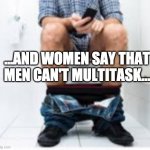 Toilet phone use | ...AND WOMEN SAY THAT MEN CAN'T MULTITASK... | image tagged in toilet phone use | made w/ Imgflip meme maker