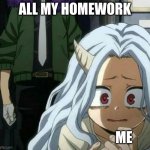 my life is hell | ALL MY HOMEWORK; ME | image tagged in eri scared of overhaul | made w/ Imgflip meme maker