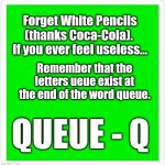 Feel even more useless | Forget White Pencils (thanks Coca-Cola).  If you ever feel useless... Remember that the letters ueue exist at the end of the word queue. QUEUE - Q | image tagged in blank green template | made w/ Imgflip meme maker