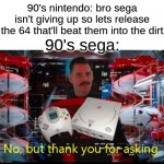 sega y u no release sega neptune or dreamcast 2 | 90's nintendo: bro sega isn't giving up so lets release the 64 that'll beat them into the dirt; 90's sega: | image tagged in no but thank you for asking | made w/ Imgflip meme maker