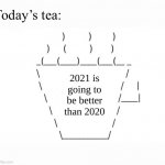 no cap here. | 2021 is going to be better than 2020 | image tagged in today s tea | made w/ Imgflip meme maker