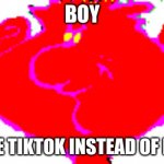 BOY | BOY; YOU USE TIKTOK INSTEAD OF IMGFLIP | image tagged in boy | made w/ Imgflip meme maker