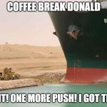 Suez Canal Ship and Tractor | COFFEE BREAK DONALD; WAIT! ONE MORE PUSH! I GOT THIS! | image tagged in suez canal ship and tractor | made w/ Imgflip meme maker