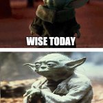 Old Today Old Tomorrow | WISE TODAY; WISE TOMORROW | image tagged in baby yoda old yoda | made w/ Imgflip meme maker