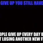 don't give up hope! | DON'T GIVE UP YOU STILL HAVE HOPE; PEOPLE GIVE UP EVERY DAY BUT I'M NOT LOSING ANOTHER NEW FRIEND.. | image tagged in black page | made w/ Imgflip meme maker