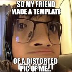 I did approve tho | SO MY FRIEND MADE A TEMPLATE; OF A DISTORTED PIC OF ME... | image tagged in whut | made w/ Imgflip meme maker