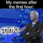 Stinks | My memes after the first hour: | image tagged in stinks,memes | made w/ Imgflip meme maker