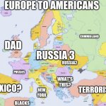 Europe to Americans | EUROPE TO AMERICANS; COMMIELAND; DAD; RUSSIA2; RUSSIA 3; NAZIS; PUSSIES; WHAT'S THIS? MEXICO? NEW YORK; TERRORISTS; BLACKS | image tagged in map of europe | made w/ Imgflip meme maker