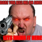 mad man | HOW DARE YOU KILL ME ON AMONG US; LETS BRING IT HERE! | image tagged in angry man pointing | made w/ Imgflip meme maker