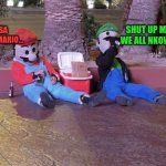 mario and luigi drunk | SHUT UP MARIO WE ALL NKOW YOU. ISSA MEEA, MARIO... | image tagged in mario and luigi drunk | made w/ Imgflip meme maker