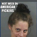 American Pickers | AMERICAN PICKERS; NEXT WEEK ON | image tagged in meth head,meth,drugs,drugs are bad,funny memes | made w/ Imgflip meme maker