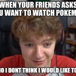 No Thx | WHEN YOUR FRIENDS ASKS YOU WANT TO WATCH POKEMON | image tagged in tommyinnit no i dont think i will / like too | made w/ Imgflip meme maker