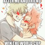 :3 bakugo x kirishima | AFTER ME AND FRIEND; WIN THE WORLD CUP | image tagged in 3 bakugo x kirishima | made w/ Imgflip meme maker
