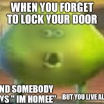Wait a minute- | WHEN YOU FORGET TO LOCK YOUR DOOR; AND SOMEBODY SAYS " IM HOMEE"; BUT YOU LIVE ALONE | image tagged in cursed | made w/ Imgflip meme maker