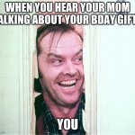 Here's Johhny | WHEN YOU HEAR YOUR MOM TALKING ABOUT YOUR BDAY GIFTS; YOU | image tagged in here's johhny | made w/ Imgflip meme maker