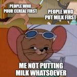 Tom and Butch Swordfight | PEOPLE WHO POUR CEREAL FIRST; PEOPLE WHO PUT MILK FIRST; ME NOT PUTTING MILK WHATSOEVER | image tagged in tom and jerry swordfight,cereal,food,food memes,tom and butch fight | made w/ Imgflip meme maker