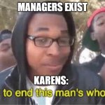 karensss | MANAGERS EXIST; KARENS: | image tagged in im about to end this mans whole career meme | made w/ Imgflip meme maker