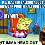 Ight,Ima head out. | ME: TEACHER TALKING ABOUT HOMEWORK WORTH HALF OUR GRADE; MY WIFI: | image tagged in spongebob ight ima head out babys born,teacher,funny,meme,memes,laugh | made w/ Imgflip meme maker
