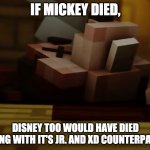 RIP mickey ;) | IF MICKEY DIED, DISNEY TOO WOULD HAVE DIED ALONG WITH IT'S JR. AND XD COUNTERPARTS | image tagged in mickey mouse is dead,mickey mouse,disney,disney junior,disney xd,minecraft | made w/ Imgflip meme maker