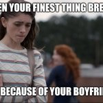 Nancy wheeler | WHEN YOUR FINEST THING BREAKS; ALL BECAUSE OF YOUR BOYFRIEND | image tagged in nancy wheeler | made w/ Imgflip meme maker