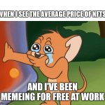 NTFs GGs | WHEN I SEE THE AVERAGE PRICE OF NFTS; AND I'VE BEEN MEMEING FOR FREE AT WORK | image tagged in crying jerry | made w/ Imgflip meme maker