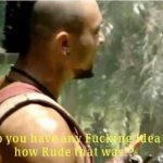 Do you have any idea how fucking rude that was!?