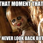 annabelle | THAT MOMENT THAT; YOU SAY NEVER LOOK BACK BUT YOU DO | image tagged in annabelle | made w/ Imgflip meme maker