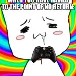 Trust me, this has happened to me before | WHEN YOU HAVE GAMED TO THE POINT OF NO RETURN: | image tagged in drooling cat-dog-thing idk | made w/ Imgflip meme maker