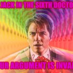 Captain Jack's Ugly Outfit | CAPTAIN JACK IN THE SIXTH DOCTOR'S COAT; YOUR ARGUMENT IS INVALID | image tagged in captain jack's ugly outfit | made w/ Imgflip meme maker