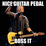 Bruce Springsteen | NICE GUITAR PEDAL; BOSS IT | image tagged in bruce springsteen | made w/ Imgflip meme maker