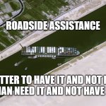 boat tips | ROADSIDE ASSISTANCE; IT'S BETTER TO HAVE IT AND NOT NEED IT
THAN NEED IT AND NOT HAVE IT. | image tagged in suez | made w/ Imgflip meme maker