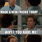 Need a new friend | MADE A NEW FRIEND TODAY ... WHY? YOU HAVE ME! EXACTLY!!! 🤣 | image tagged in friendship | made w/ Imgflip meme maker