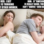 I bet he is thinking | HER:  I BET HE IS THINKING ABOUT OTHER WOMEN. HIM:   IF "AWESOME" IS REALLY GOOD, THEN WHY ISN'T "AWFUL" EVEN BETTER?... | image tagged in i bet he is thinking | made w/ Imgflip meme maker