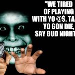 have a good night tho :) | "WE TIRED OF PLAYING WITH YO @$. TADAY YO GON DIE, SAY GUD NIGHT!!" | image tagged in good night | made w/ Imgflip meme maker