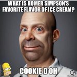 Cookie D’Oh! | WHAT IS HOMER SIMPSON’S FAVORITE FLAVOR OF ICE CREAM? COOKIE D’OH | image tagged in homer simpson | made w/ Imgflip meme maker